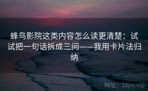 蜂鸟影院这类内容怎么读更清楚：试试把一句话拆成三问——我用卡片法归纳