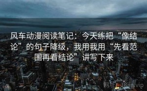 风车动漫阅读笔记：今天练把“像结论”的句子降级，我用我用“先看范围再看结论”讲写下来
