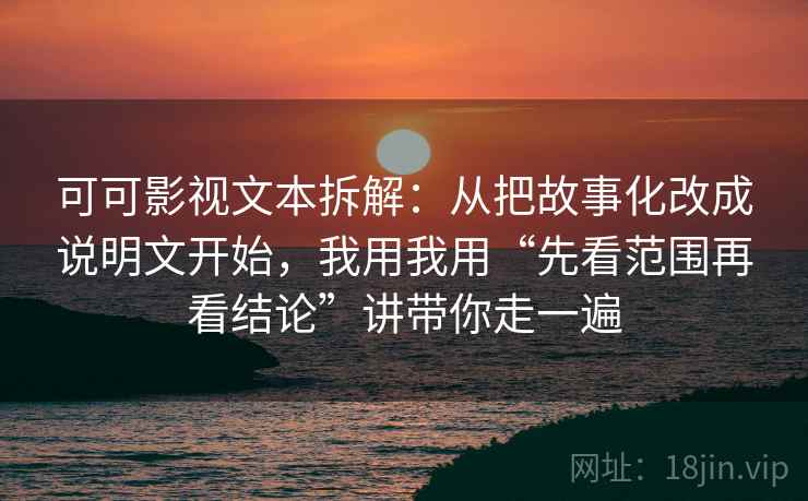 可可影视文本拆解:从把故事化改成说明文开始,我用我用“先看范围再看结论”讲带你走一遍 可可影视文本拆解:从把故事化改成说明文开始,我用我用“先看范围再看结论”讲带你走一遍