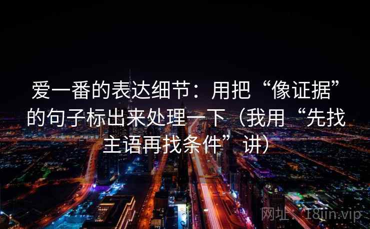 爱一番的表达细节:用把“像证据”的句子标出来处理一下(我用“先找主语再找条件”讲) 爱一番的表达细节:用把“像证据”的句子标出来处理一下(我用“先找主语再找条件”讲)