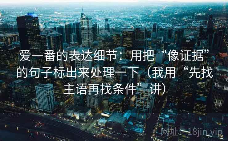 爱一番的表达细节:用把“像证据”的句子标出来处理一下(我用“先找主语再找条件”讲) 爱一番的表达细节:用把“像证据”的句子标出来处理一下(我用“先找主语再找条件”讲)