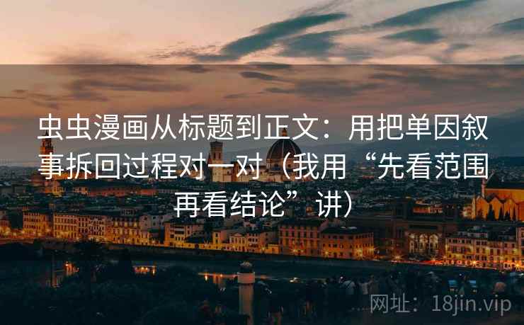 虫虫漫画从标题到正文：用把单因叙事拆回过程对一对（我用“先看范围再看结论”讲）