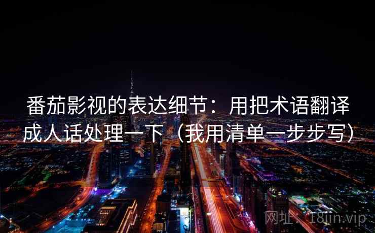 番茄影视的表达细节:用把术语翻译成人话处理一下(我用清单一步步写) 番茄影视的表达细节:用把术语翻译成人话处理一下(我用清单一步步写)