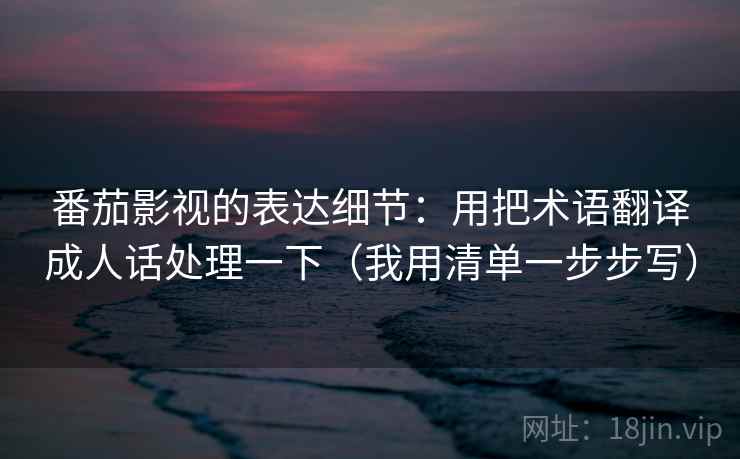 番茄影视的表达细节:用把术语翻译成人话处理一下(我用清单一步步写) 番茄影视的表达细节:用把术语翻译成人话处理一下(我用清单一步步写)