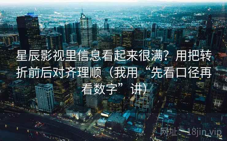 星辰影视里信息看起来很满?用把转折前后对齐理顺(我用“先看口径再看数字”讲) 星辰影视里信息看起来很满?用把转折前后对齐理顺(我用“先看口径再看数字”讲)
