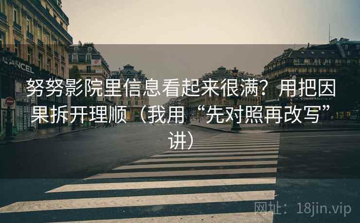 努努影院里信息看起来很满？用把因果拆开理顺（我用“先对照再改写”讲）