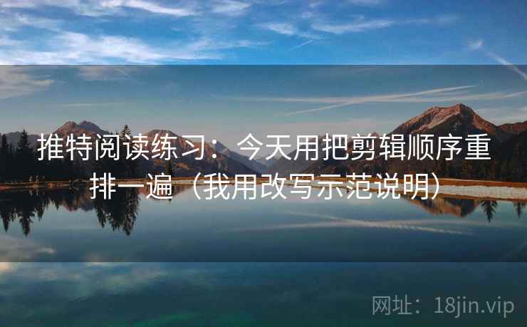 推特阅读练习:今天用把剪辑顺序重排一遍(我用改写示范说明) 推特阅读练习:今天用把剪辑顺序重排一遍(我用改写示范说明)