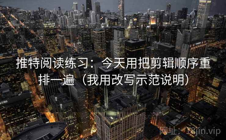 推特阅读练习:今天用把剪辑顺序重排一遍(我用改写示范说明) 推特阅读练习:今天用把剪辑顺序重排一遍(我用改写示范说明)