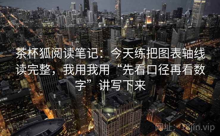 茶杯狐阅读笔记：今天练把图表轴线读完整，我用我用“先看口径再看数字”讲写下来
