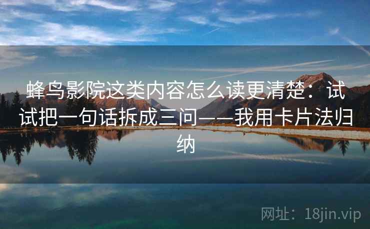 蜂鸟影院这类内容怎么读更清楚:试试把一句话拆成三问——我用卡片法归纳 蜂鸟影院这类内容怎么读更清楚:试试把一句话拆成三问——我用卡片法归纳