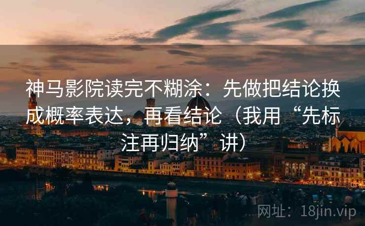 神马影院读完不糊涂:先做把结论换成概率表达,再看结论(我用“先标注再归纳”讲) 神马影院读完不糊涂:先做把结论换成概率表达,再看结论(我用“先标注再归纳”讲)