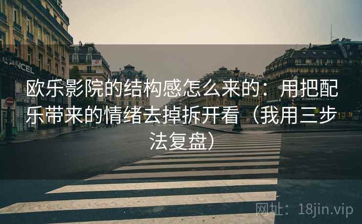 欧乐影院的结构感怎么来的：用把配乐带来的情绪去掉拆开看（我用三步法复盘）