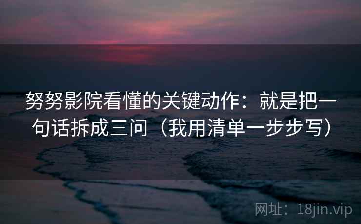 努努影院看懂的关键动作：就是把一句话拆成三问（我用清单一步步写）