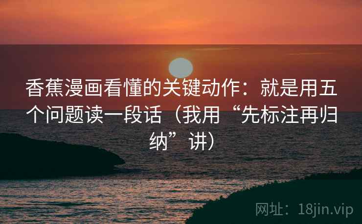 香蕉漫画看懂的关键动作:就是用五个问题读一段话(我用“先标注再归纳”讲) 香蕉漫画看懂的关键动作:就是用五个问题读一段话(我用“先标注再归纳”讲)