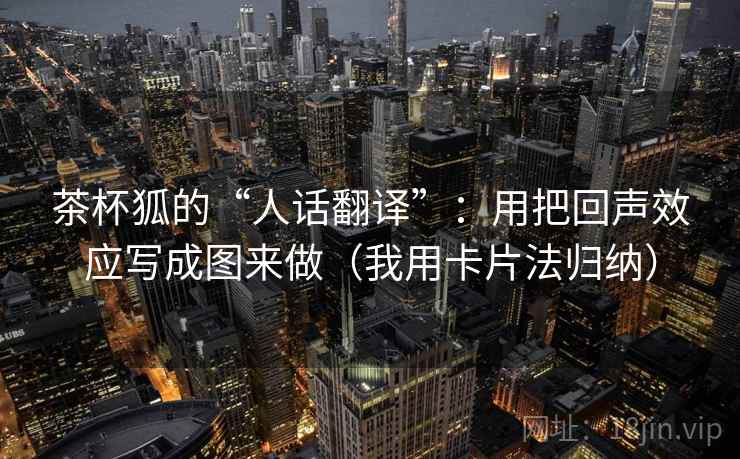 茶杯狐的“人话翻译”：用把回声效应写成图来做（我用卡片法归纳）