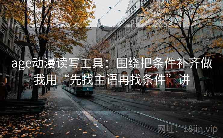 age动漫读写工具：围绕把条件补齐做我用“先找主语再找条件”讲