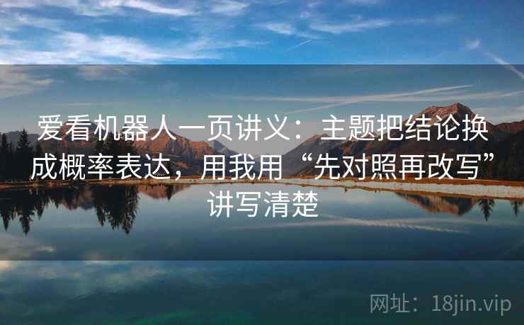 爱看机器人一页讲义:主题把结论换成概率表达,用我用“先对照再改写”讲写清楚 爱看机器人一页讲义:主题把结论换成概率表达,用我用“先对照再改写”讲写清楚
