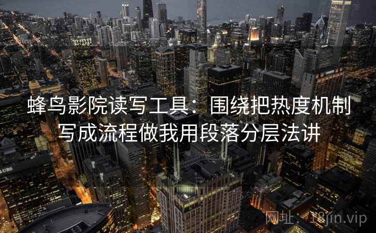 蜂鸟影院读写工具：围绕把热度机制写成流程做我用段落分层法讲