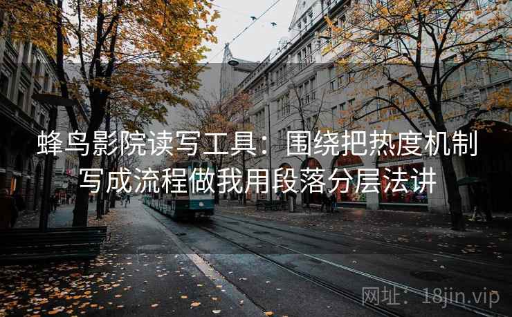 蜂鸟影院读写工具：围绕把热度机制写成流程做我用段落分层法讲