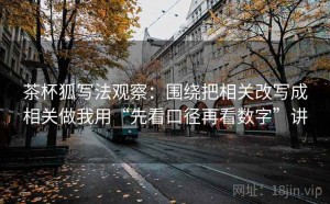 茶杯狐写法观察：围绕把相关改写成相关做我用“先看口径再看数字”讲