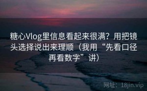 糖心Vlog里信息看起来很满？用把镜头选择说出来理顺（我用“先看口径再看数字”讲）