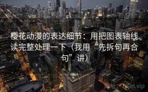 樱花动漫的表达细节：用把图表轴线读完整处理一下（我用“先拆句再合句”讲）