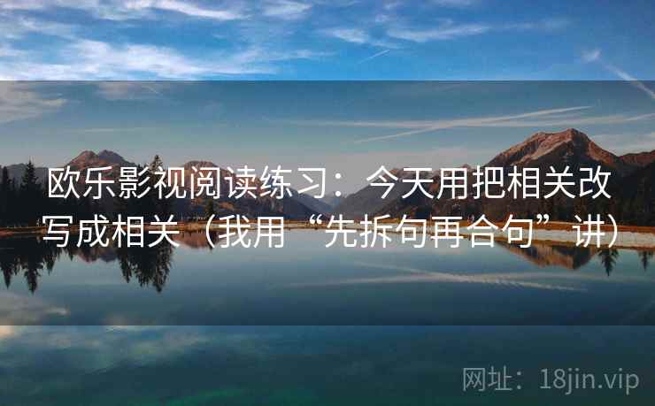 欧乐影视阅读练习：今天用把相关改写成相关（我用“先拆句再合句”讲）