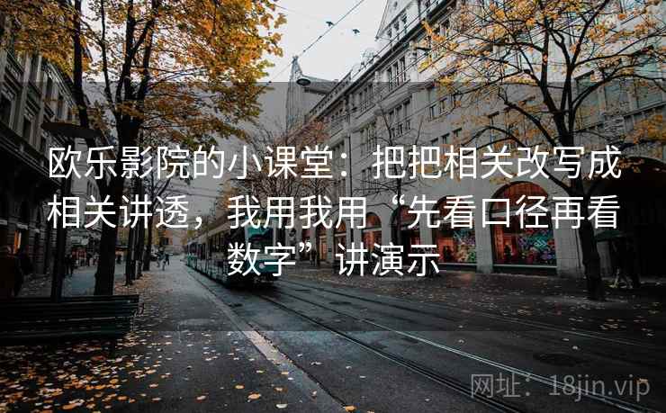 欧乐影院的小课堂:把把相关改写成相关讲透,我用我用“先看口径再看数字”讲演示 欧乐影院的小课堂:把把相关改写成相关讲透,我用我用“先看口径再看数字”讲演示