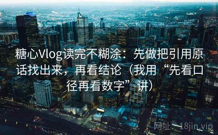 糖心Vlog读完不糊涂:先做把引用原话找出来,再看结论(我用“先看口径再看数字”讲) 糖心Vlog读完不糊涂:先做把引用原话找出来,再看结论(我用“先看口径再看数字”讲)