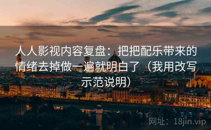 人人影视内容复盘：把把配乐带来的情绪去掉做一遍就明白了（我用改写示范说明）