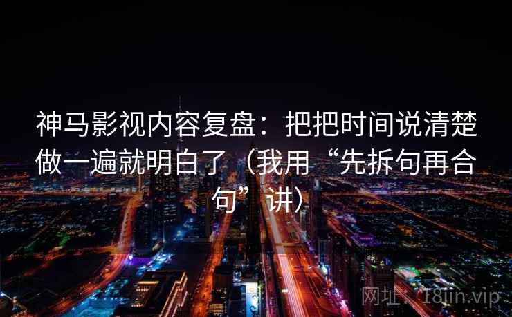 神马影视内容复盘：把把时间说清楚做一遍就明白了（我用“先拆句再合句”讲）