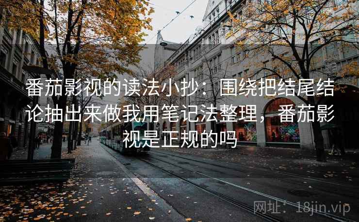 番茄影视的读法小抄:围绕把结尾结论抽出来做我用笔记法整理,番茄影视是正规的吗 番茄影视的读法小抄:围绕把结尾结论抽出来做我用笔记法整理,番茄影视是正规的吗