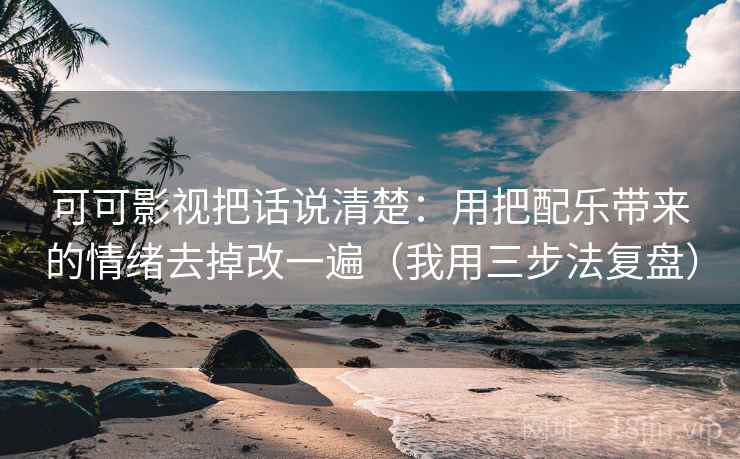 可可影视把话说清楚：用把配乐带来的情绪去掉改一遍（我用三步法复盘）