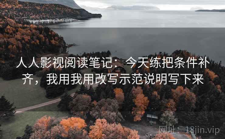 人人影视阅读笔记：今天练把条件补齐，我用我用改写示范说明写下来