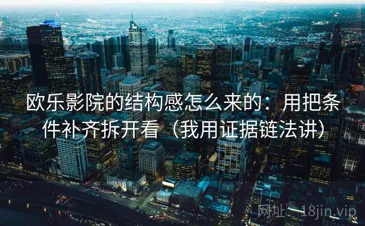 欧乐影院的结构感怎么来的：用把条件补齐拆开看（我用证据链法讲）