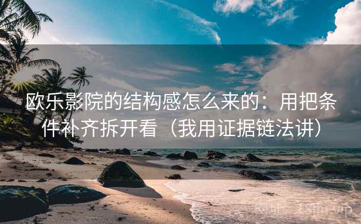 欧乐影院的结构感怎么来的：用把条件补齐拆开看（我用证据链法讲）