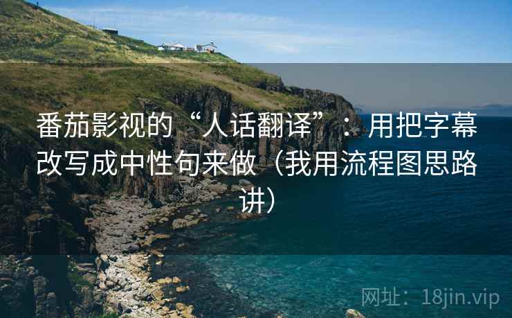番茄影视的“人话翻译”：用把字幕改写成中性句来做（我用流程图思路讲）