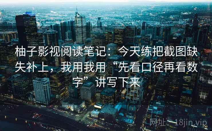 柚子影视阅读笔记：今天练把截图缺失补上，我用我用“先看口径再看数字”讲写下来