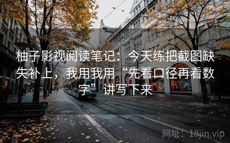 柚子影视阅读笔记：今天练把截图缺失补上，我用我用“先看口径再看数字”讲写下来