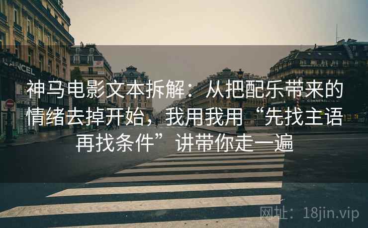 神马电影文本拆解：从把配乐带来的情绪去掉开始，我用我用“先找主语再找条件”讲带你走一遍