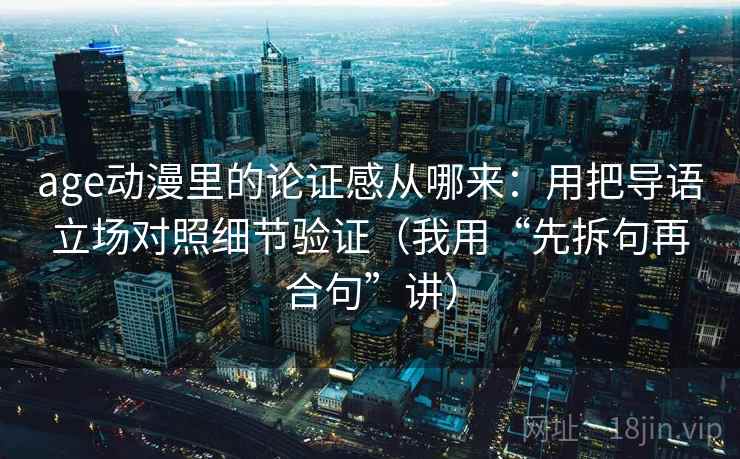 age动漫里的论证感从哪来：用把导语立场对照细节验证（我用“先拆句再合句”讲）
