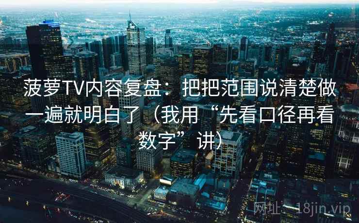 菠萝TV内容复盘：把把范围说清楚做一遍就明白了（我用“先看口径再看数字”讲）