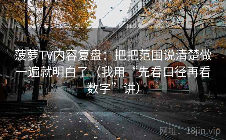 菠萝TV内容复盘：把把范围说清楚做一遍就明白了（我用“先看口径再看数字”讲）