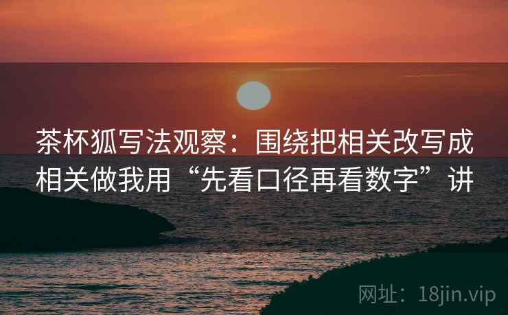 茶杯狐写法观察：围绕把相关改写成相关做我用“先看口径再看数字”讲