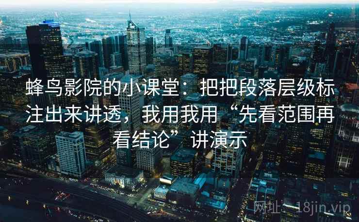 蜂鸟影院的小课堂：把把段落层级标注出来讲透，我用我用“先看范围再看结论”讲演示