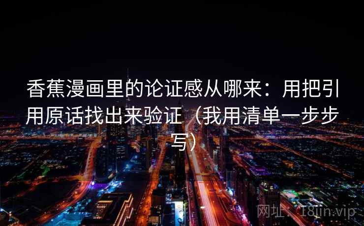 香蕉漫画里的论证感从哪来：用把引用原话找出来验证（我用清单一步步写）