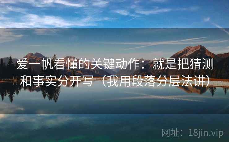 爱一帆看懂的关键动作:就是把猜测和事实分开写(我用段落分层法讲) 爱一帆看懂的关键动作:就是把猜测和事实分开写(我用段落分层法讲)