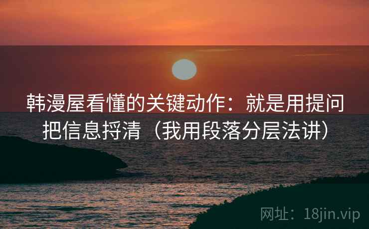 韩漫屋看懂的关键动作：就是用提问把信息捋清（我用段落分层法讲）