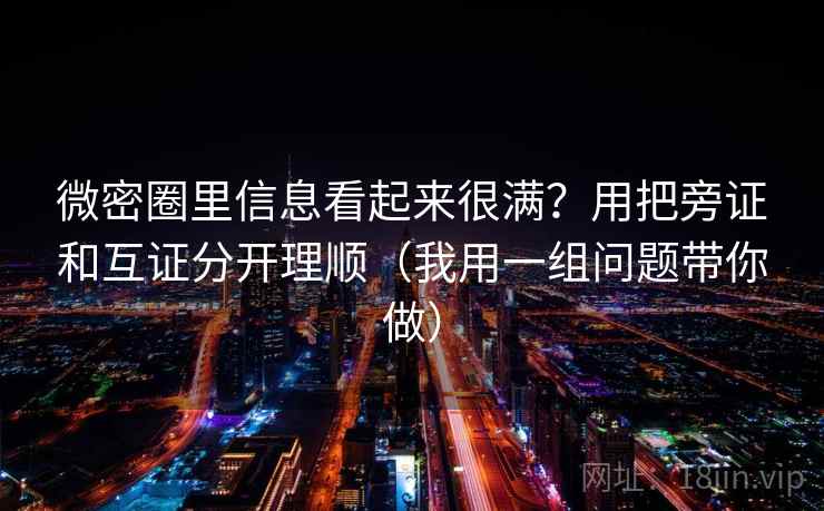 微密圈里信息看起来很满？用把旁证和互证分开理顺（我用一组问题带你做）