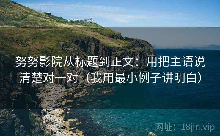 努努影院从标题到正文：用把主语说清楚对一对（我用最小例子讲明白）